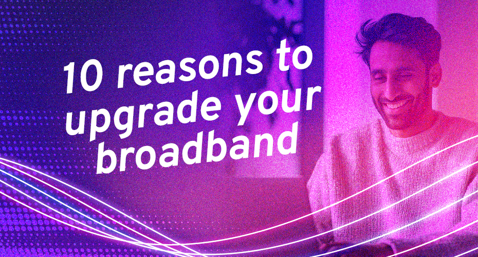 10 reasons to upgrade your broadband