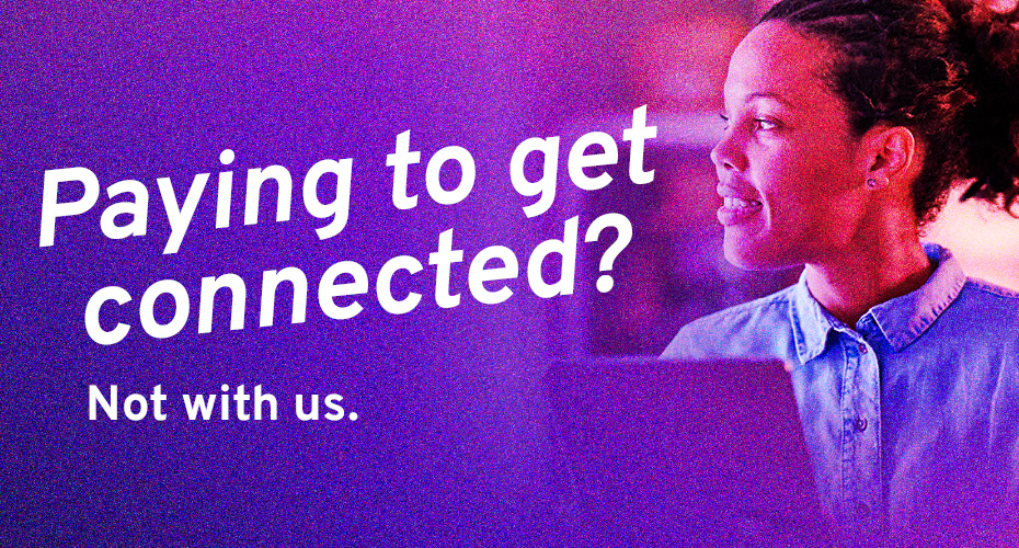 Paying to get connected? Not with us.