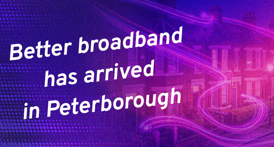 Better broadband has arrived in Peterborough